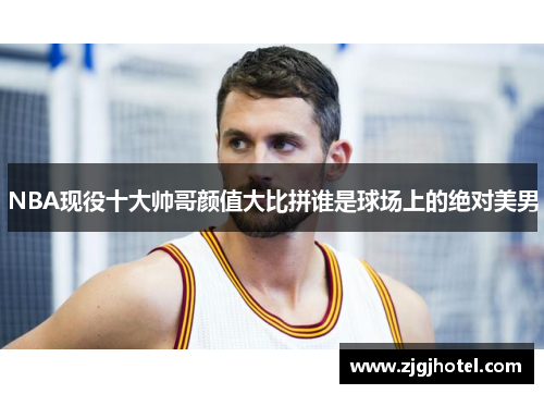 NBA现役十大帅哥颜值大比拼谁是球场上的绝对美男