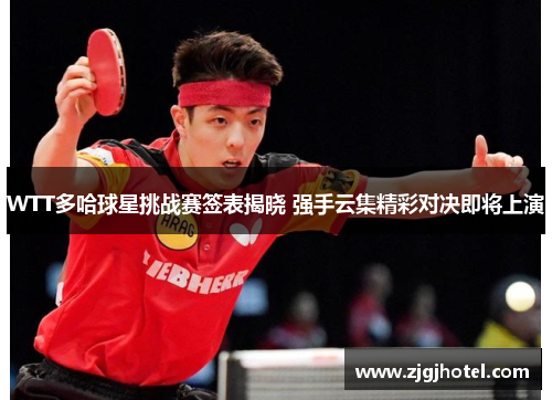 WTT多哈球星挑战赛签表揭晓 强手云集精彩对决即将上演