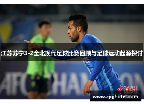 江苏苏宁3-2全北现代足球比赛回顾与足球运动起源探讨