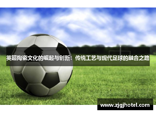 英超陶瓷文化的崛起与创新：传统工艺与现代足球的融合之路