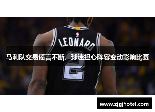 马刺队交易谣言不断，球迷担心阵容变动影响比赛