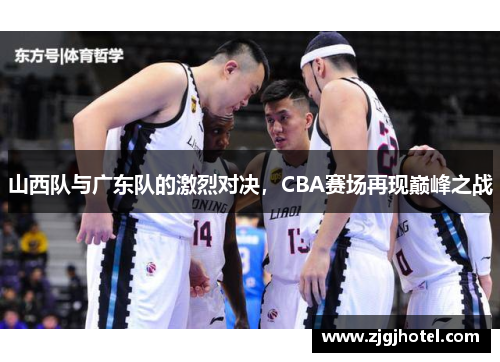 山西队与广东队的激烈对决，CBA赛场再现巅峰之战