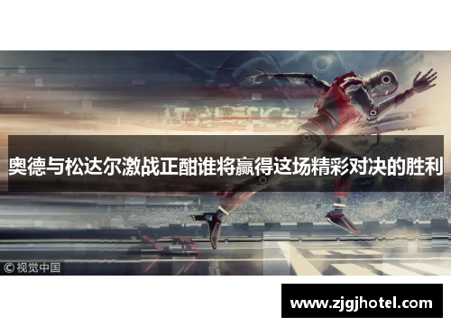 奥德与松达尔激战正酣谁将赢得这场精彩对决的胜利