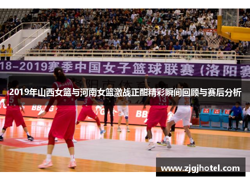 2019年山西女篮与河南女篮激战正酣精彩瞬间回顾与赛后分析