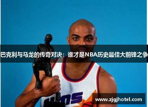 巴克利与马龙的传奇对决：谁才是NBA历史最佳大前锋之争
