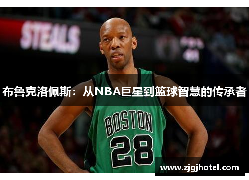 布鲁克洛佩斯：从NBA巨星到篮球智慧的传承者