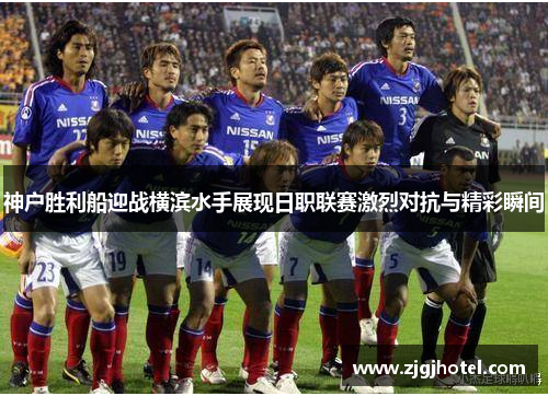 神户胜利船迎战横滨水手展现日职联赛激烈对抗与精彩瞬间