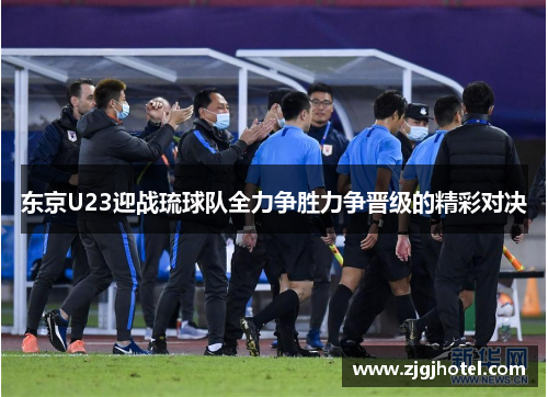 东京U23迎战琉球队全力争胜力争晋级的精彩对决